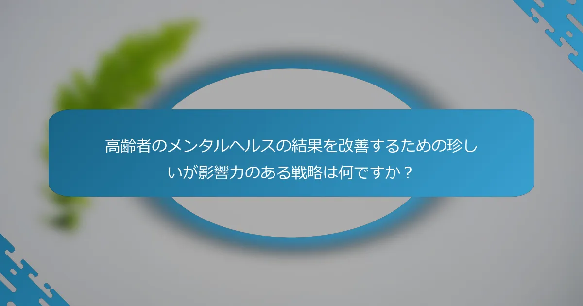 高齢者のメンタルヘルスの結果を改善するための珍しいが影響力のある戦略は何ですか？