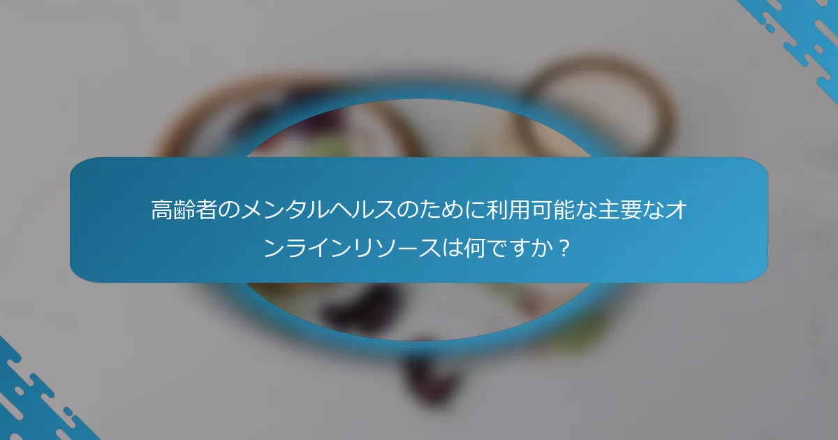 高齢者のメンタルヘルスのために利用可能な主要なオンラインリソースは何ですか？