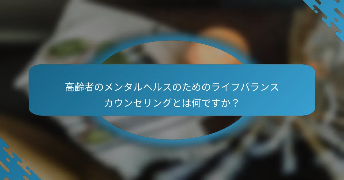高齢者のメンタルヘルスのためのライフバランスカウンセリングとは何ですか？
