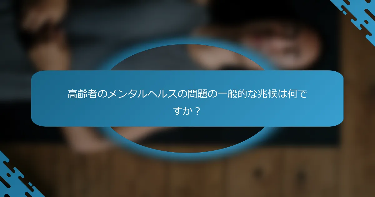 高齢者のメンタルヘルスの問題の一般的な兆候は何ですか？