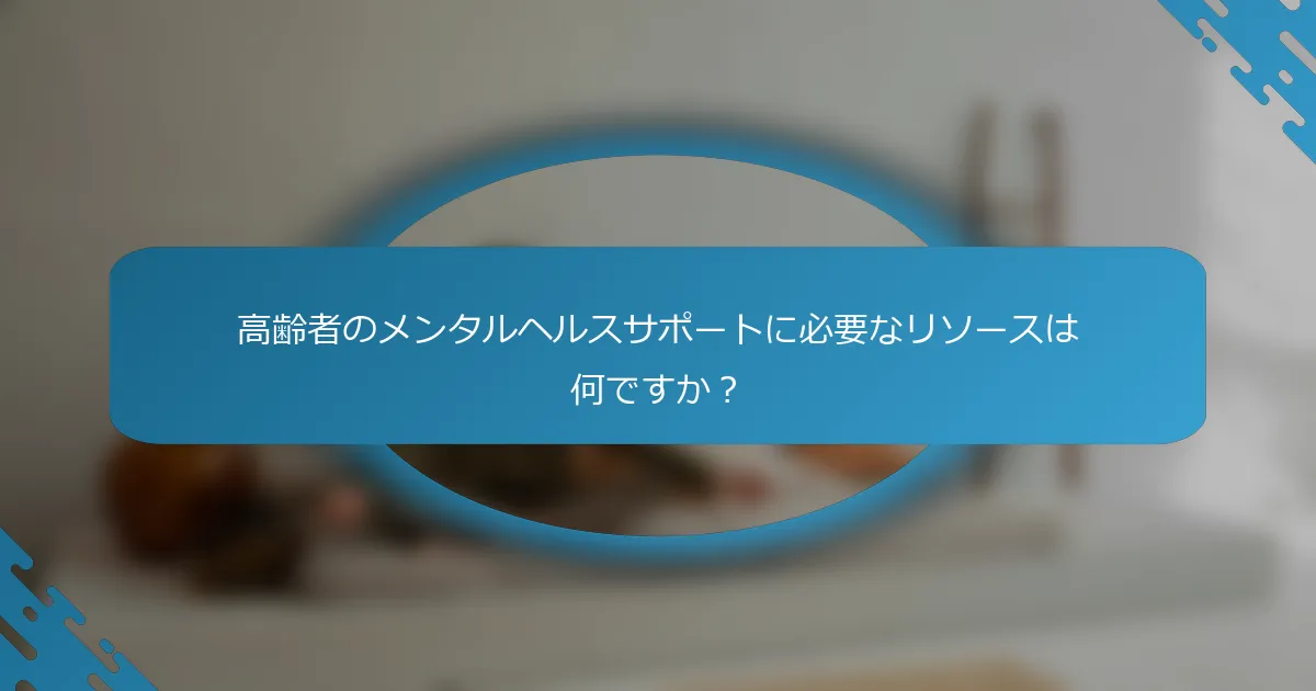 高齢者のメンタルヘルスサポートに必要なリソースは何ですか？