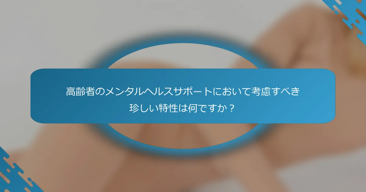 高齢者のメンタルヘルスサポートにおいて考慮すべき珍しい特性は何ですか？