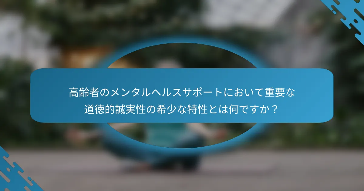 高齢者のメンタルヘルスサポートにおいて重要な道徳的誠実性の希少な特性とは何ですか？