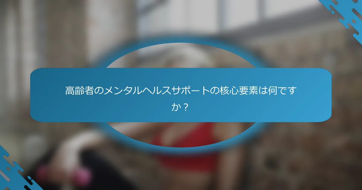 高齢者のメンタルヘルスサポートの核心要素は何ですか？