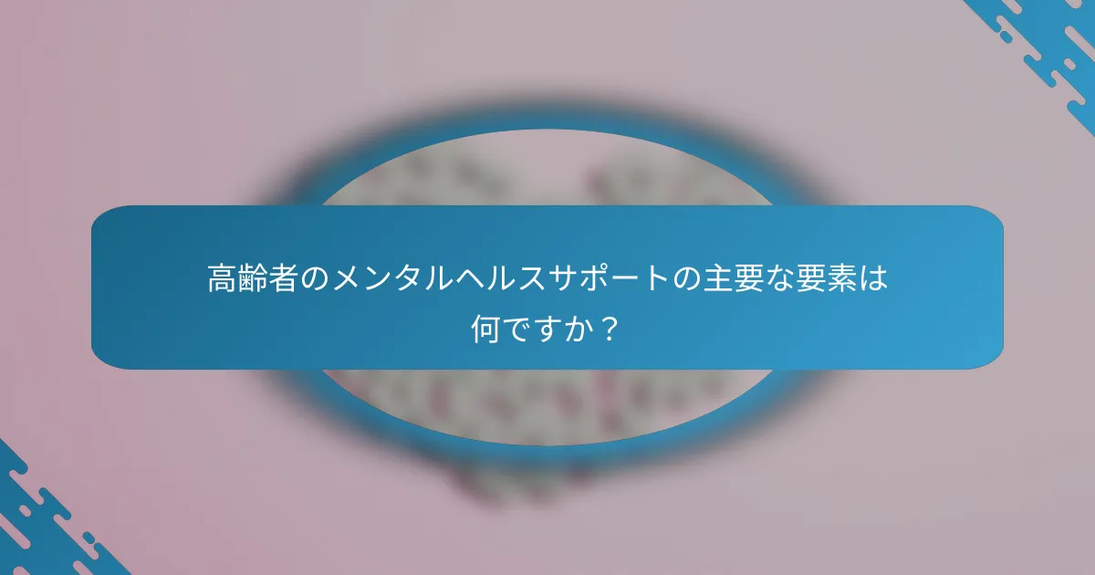 高齢者のメンタルヘルスサポートの主要な要素は何ですか？