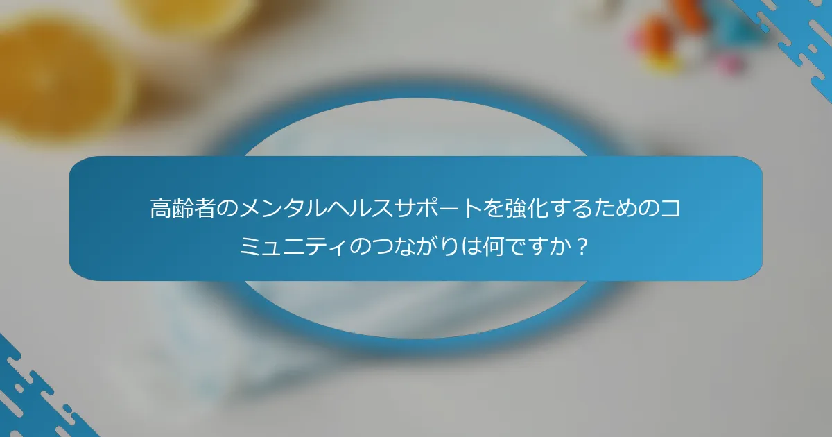 高齢者のメンタルヘルスサポートを強化するためのコミュニティのつながりは何ですか？