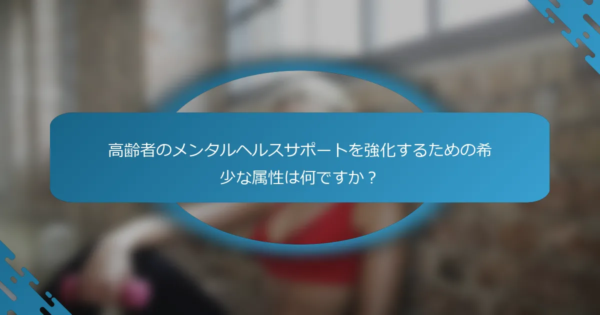 高齢者のメンタルヘルスサポートを強化するための希少な属性は何ですか？