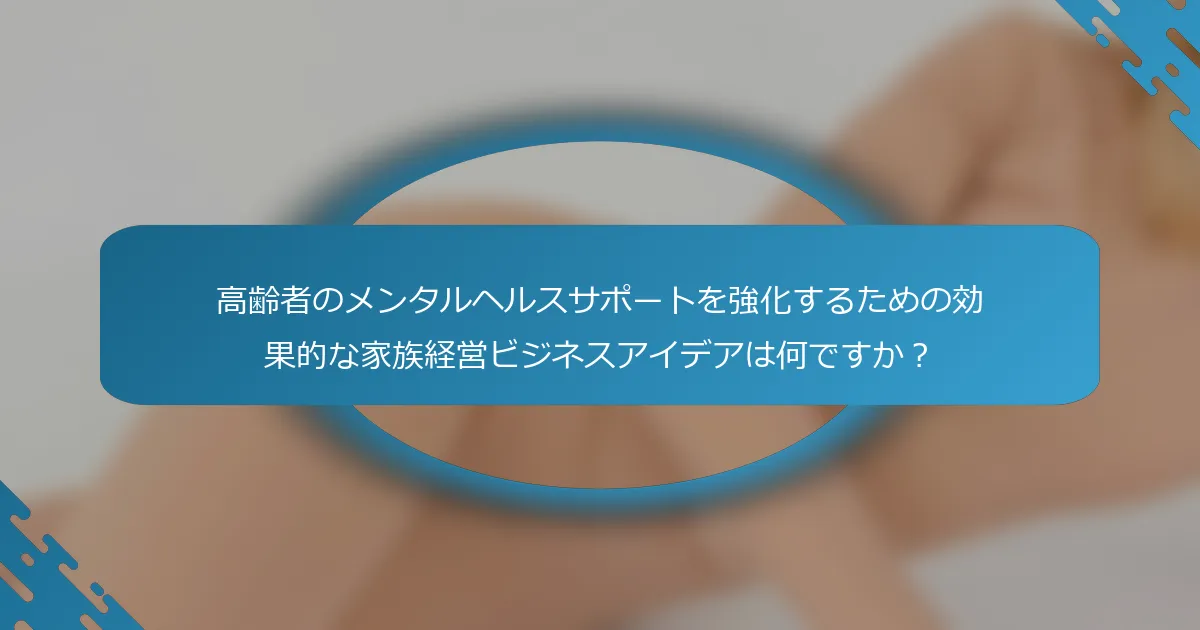 高齢者のメンタルヘルスサポートを強化するための効果的な家族経営ビジネスアイデアは何ですか？