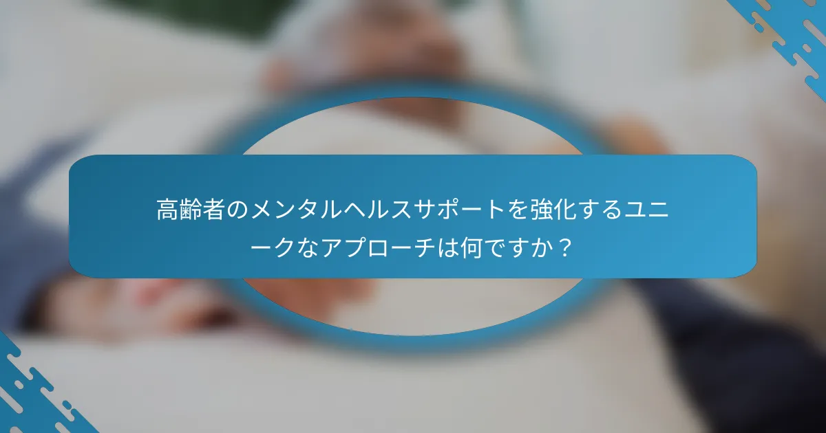 高齢者のメンタルヘルスサポートを強化するユニークなアプローチは何ですか？