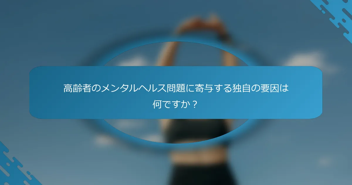 高齢者のメンタルヘルス問題に寄与する独自の要因は何ですか？