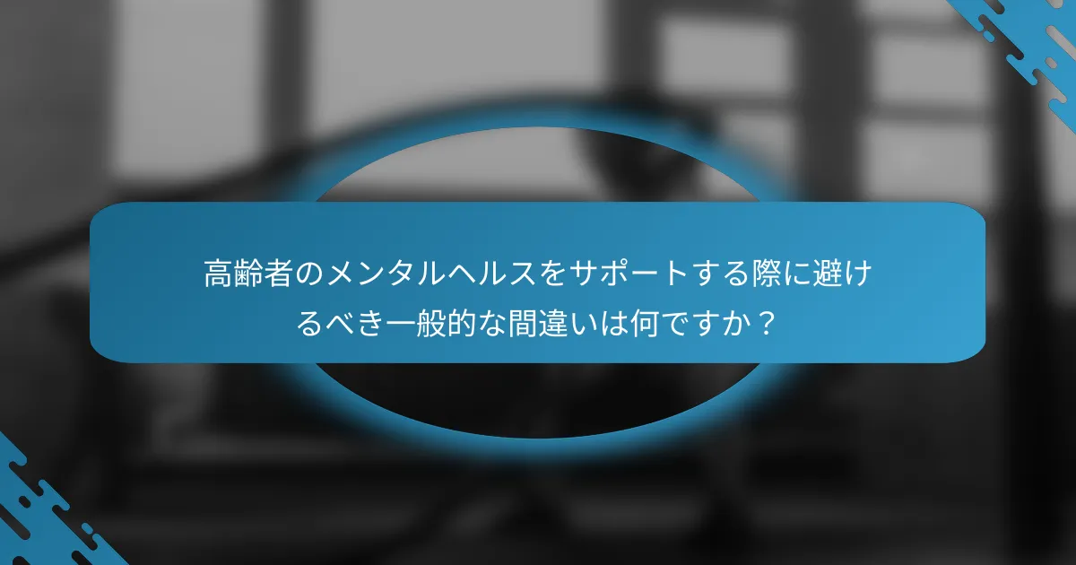 高齢者のメンタルヘルスをサポートする際に避けるべき一般的な間違いは何ですか？