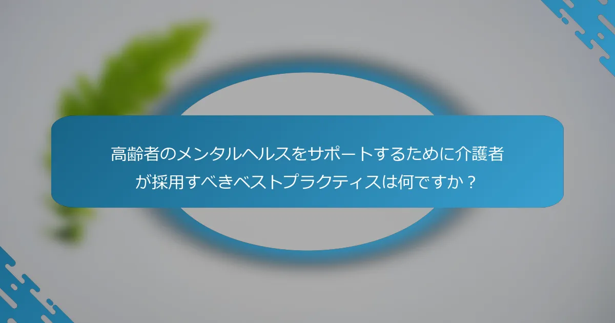 高齢者のメンタルヘルスをサポートするために介護者が採用すべきベストプラクティスは何ですか？