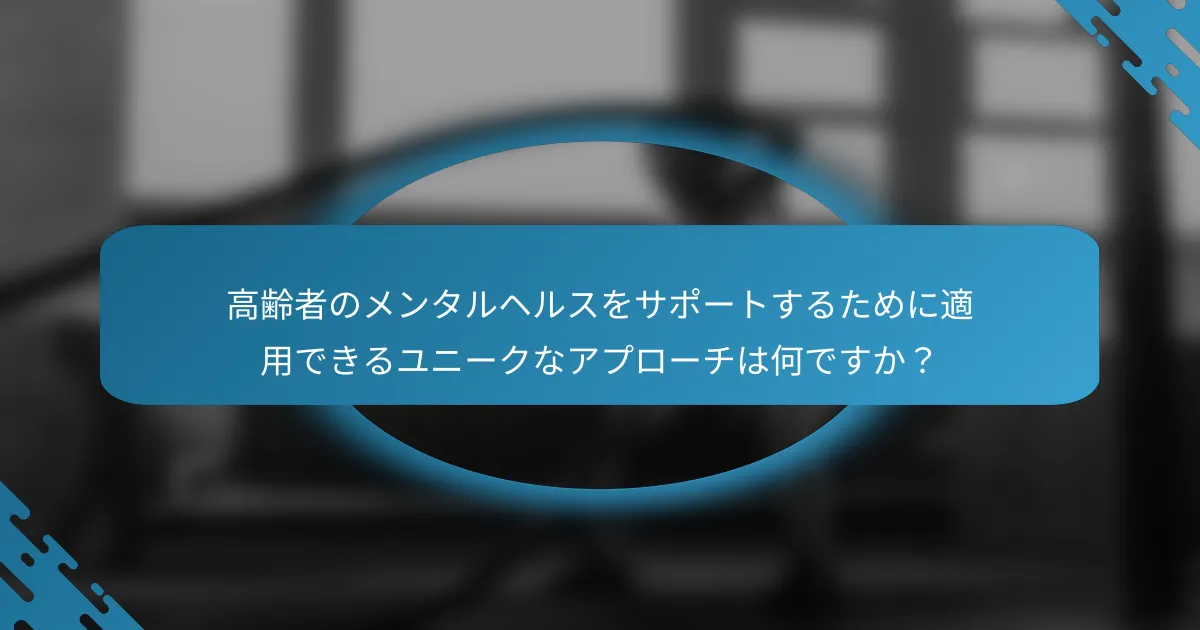 高齢者のメンタルヘルスをサポートするために適用できるユニークなアプローチは何ですか？
