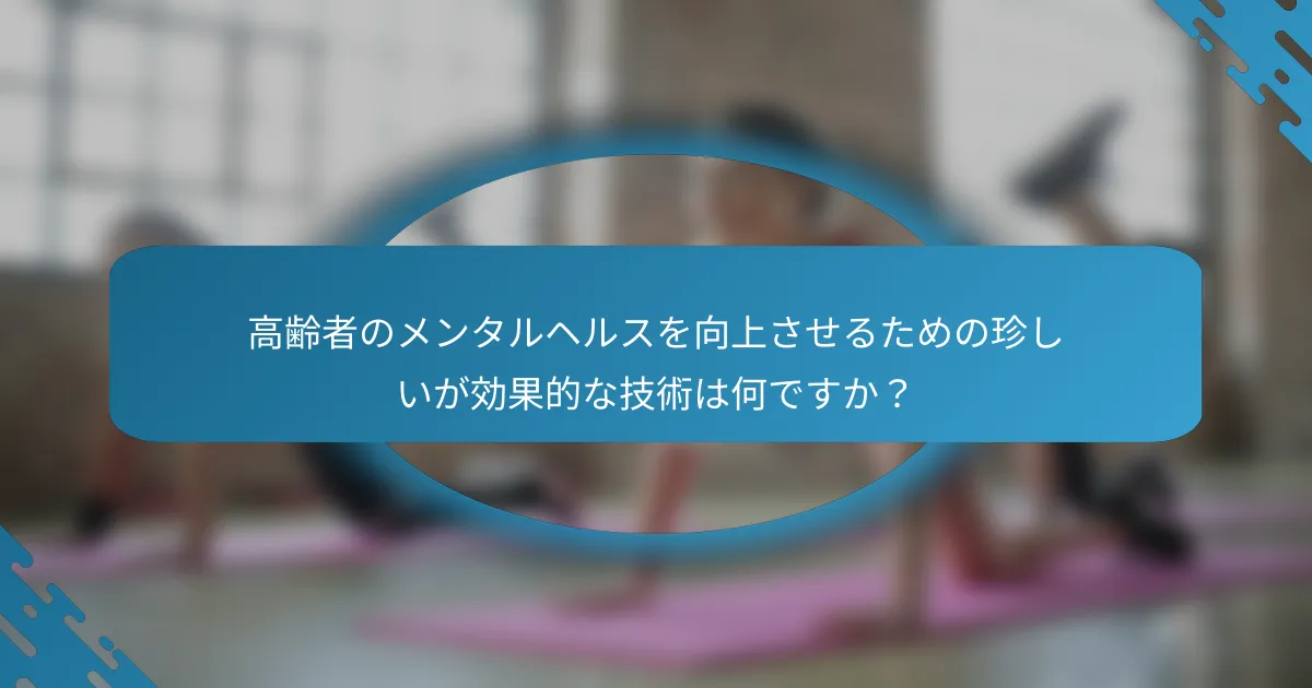高齢者のメンタルヘルスを向上させるための珍しいが効果的な技術は何ですか？
