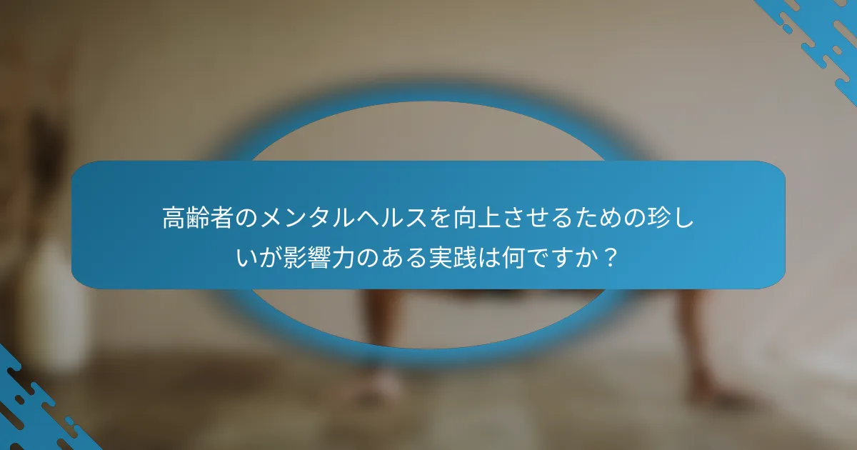 高齢者のメンタルヘルスを向上させるための珍しいが影響力のある実践は何ですか？