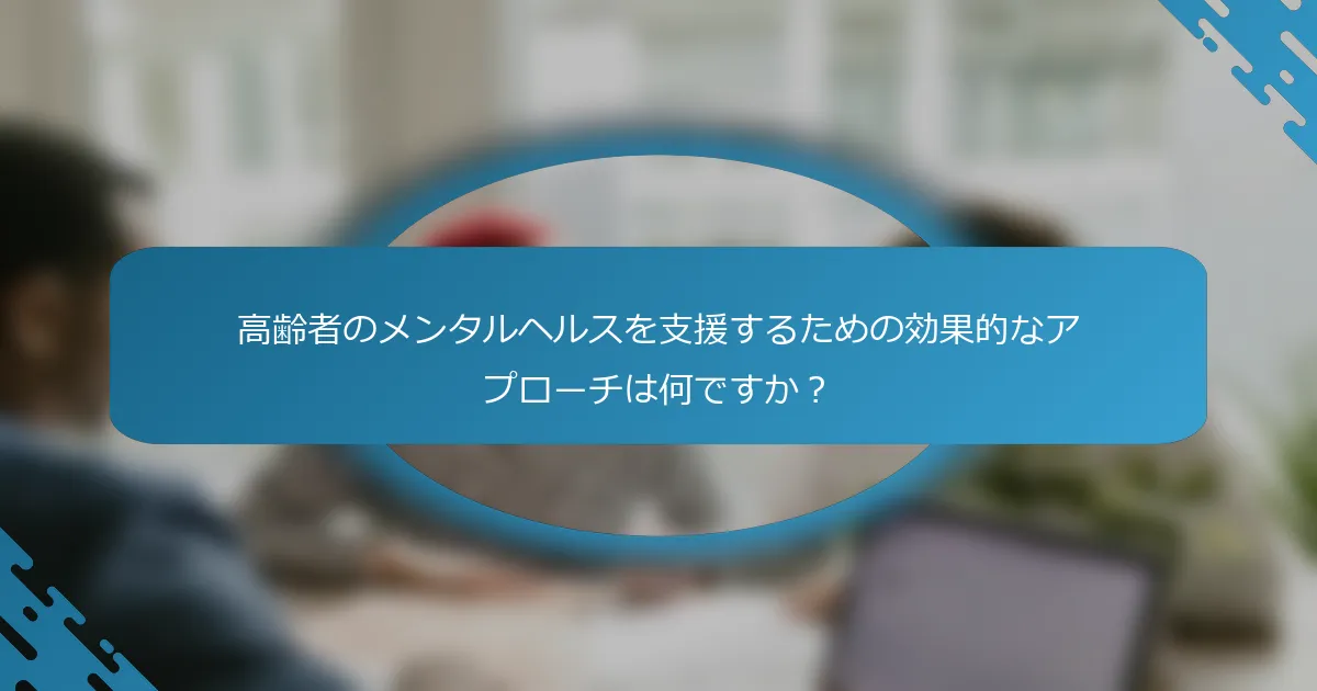 高齢者のメンタルヘルスを支援するための効果的なアプローチは何ですか？