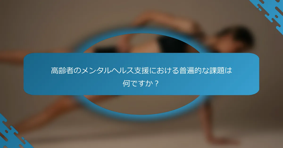 高齢者のメンタルヘルス支援における普遍的な課題は何ですか？