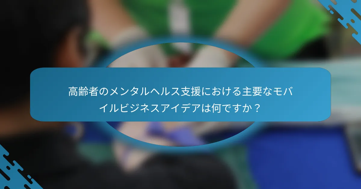 高齢者のメンタルヘルス支援における主要なモバイルビジネスアイデアは何ですか？