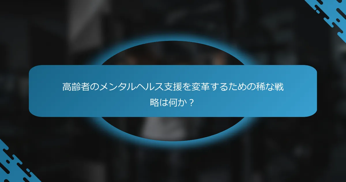 高齢者のメンタルヘルス支援を変革するための稀な戦略は何か？