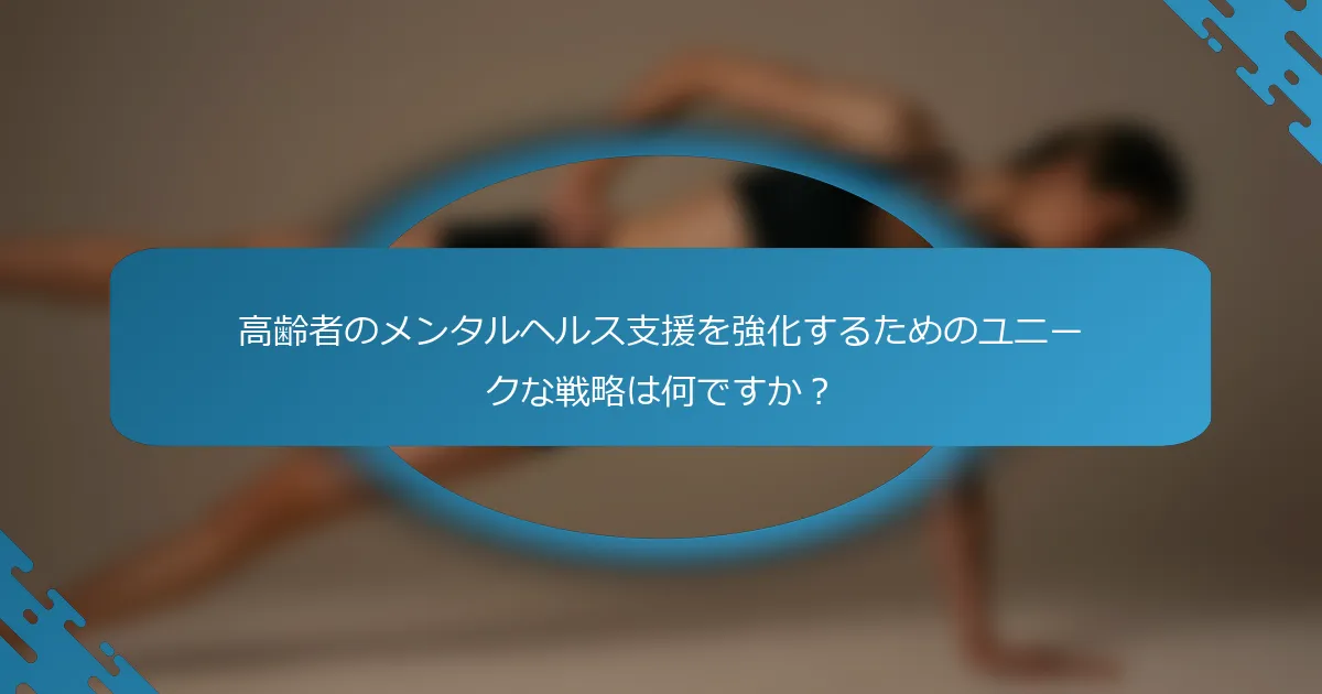 高齢者のメンタルヘルス支援を強化するためのユニークな戦略は何ですか？