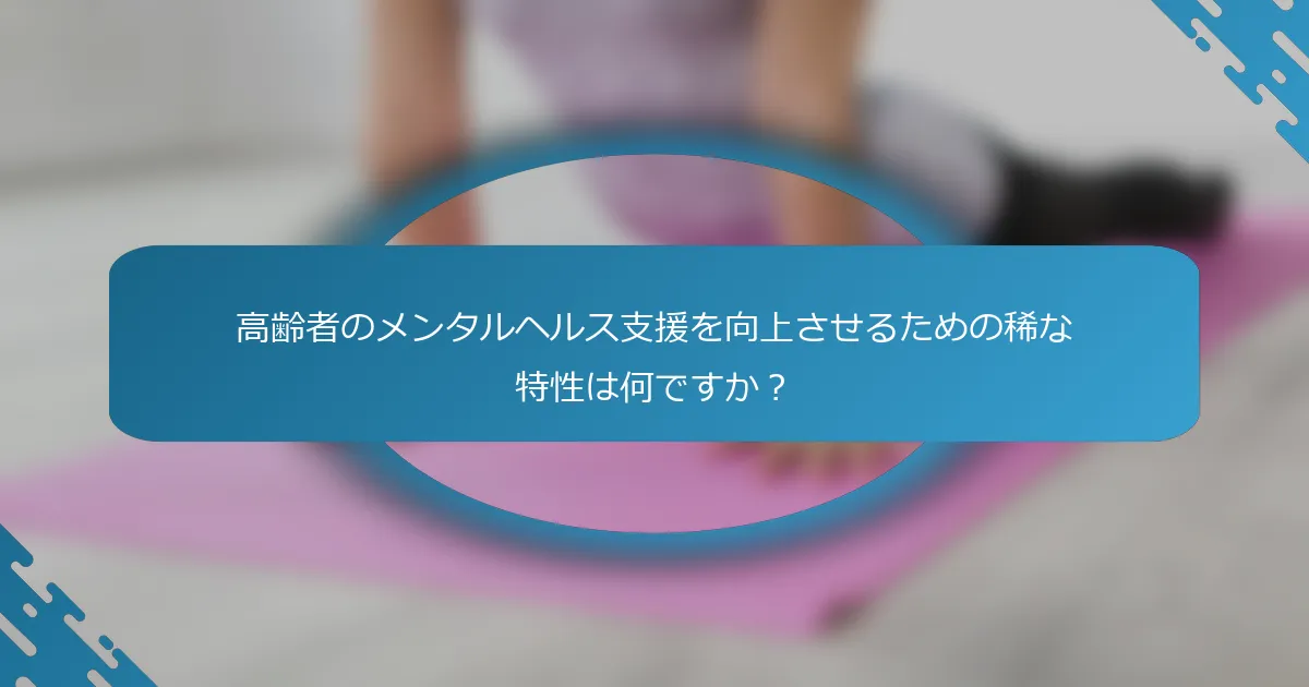高齢者のメンタルヘルス支援を向上させるための稀な特性は何ですか？