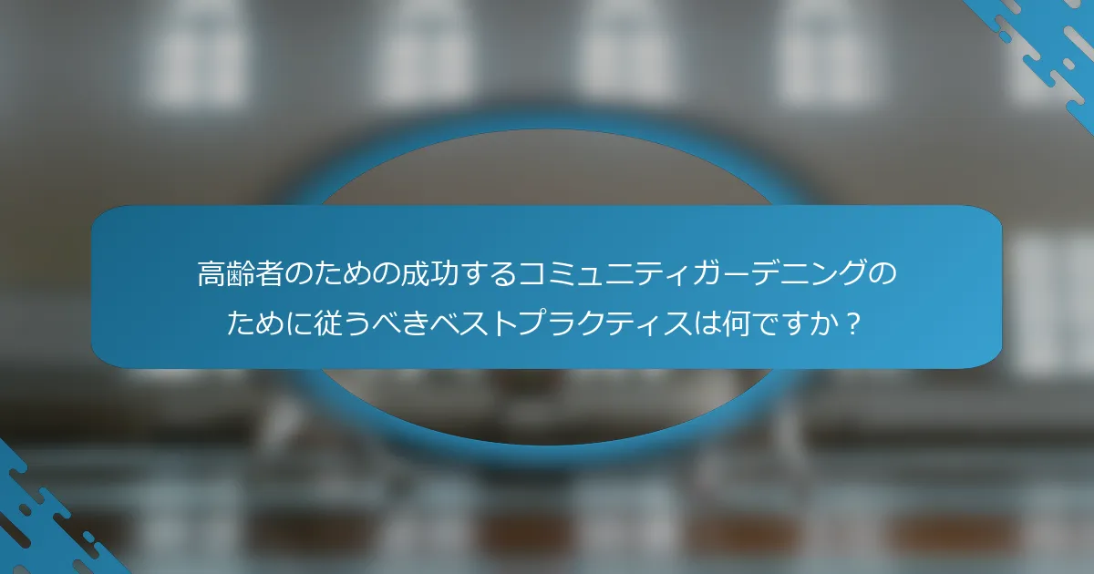 高齢者のための成功するコミュニティガーデニングのために従うべきベストプラクティスは何ですか？