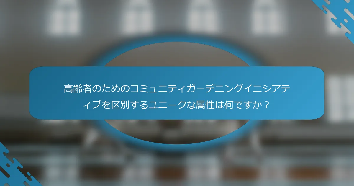 高齢者のためのコミュニティガーデニングイニシアティブを区別するユニークな属性は何ですか？