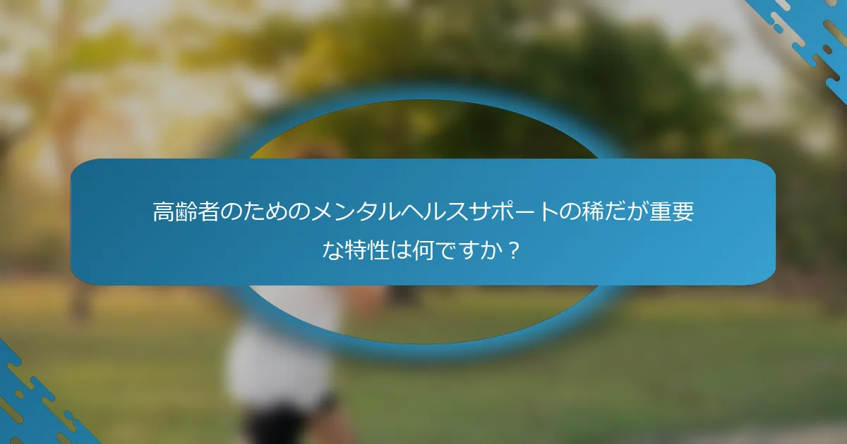 高齢者のためのメンタルヘルスサポートの稀だが重要な特性は何ですか？