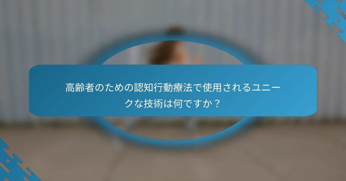 高齢者のための認知行動療法で使用されるユニークな技術は何ですか？
