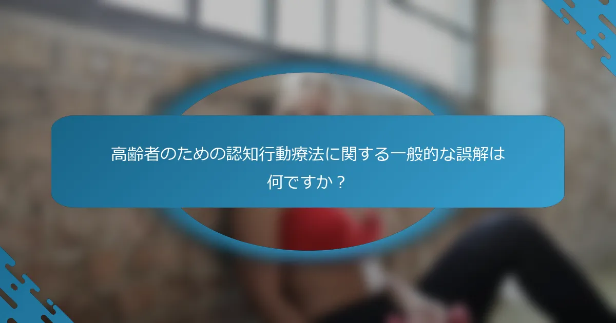 高齢者のための認知行動療法に関する一般的な誤解は何ですか？