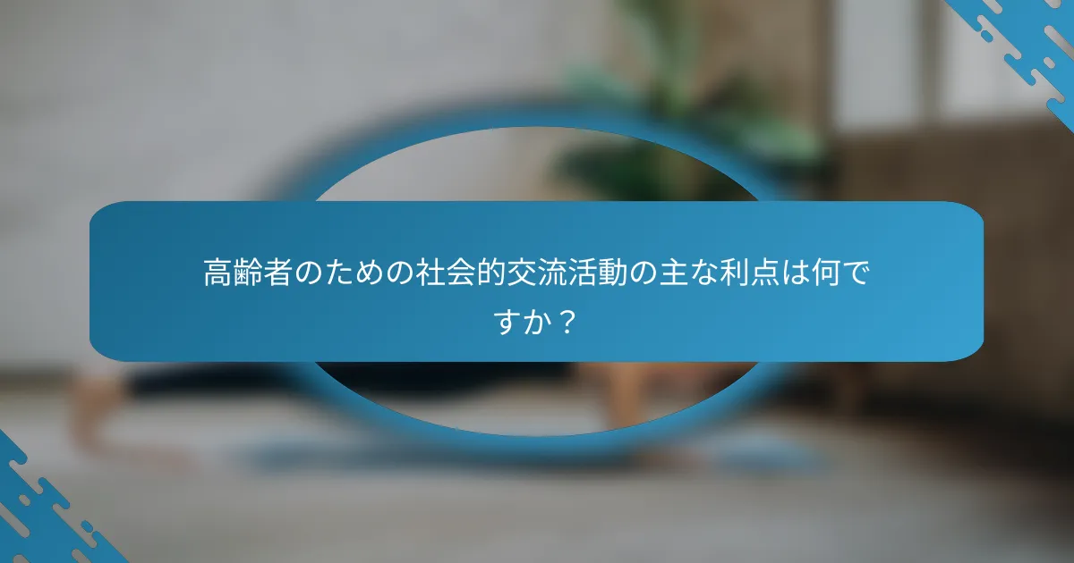 高齢者のための社会的交流活動の主な利点は何ですか？