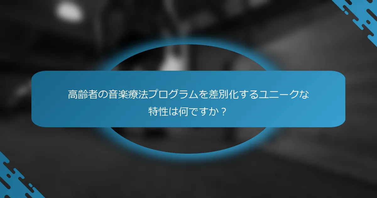 高齢者の音楽療法プログラムを差別化するユニークな特性は何ですか？