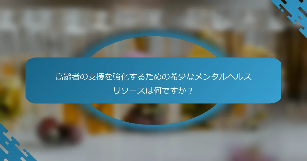 高齢者の支援を強化するための希少なメンタルヘルスリソースは何ですか？