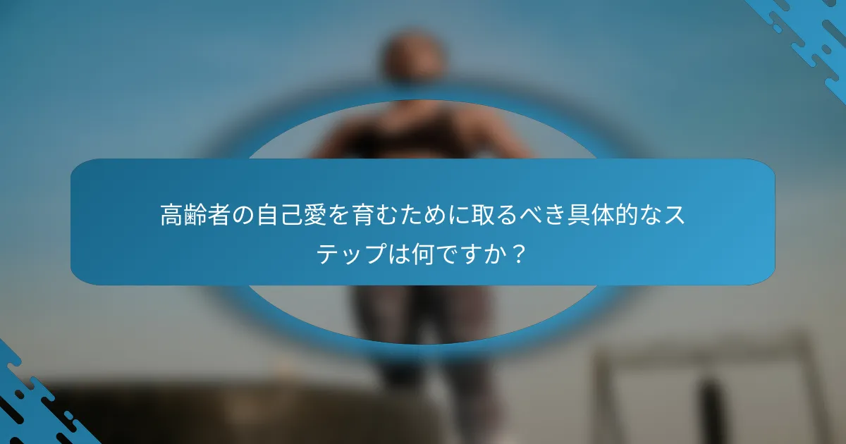 高齢者の自己愛を育むために取るべき具体的なステップは何ですか？