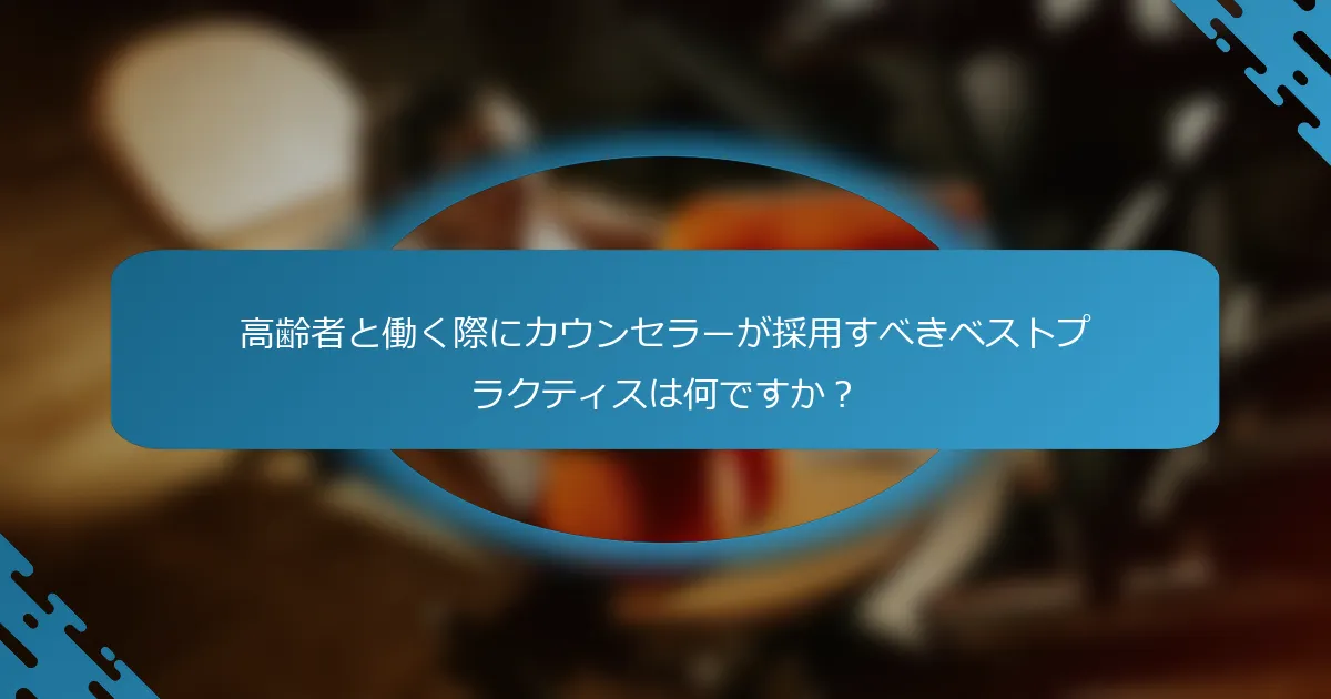 高齢者と働く際にカウンセラーが採用すべきベストプラクティスは何ですか？
