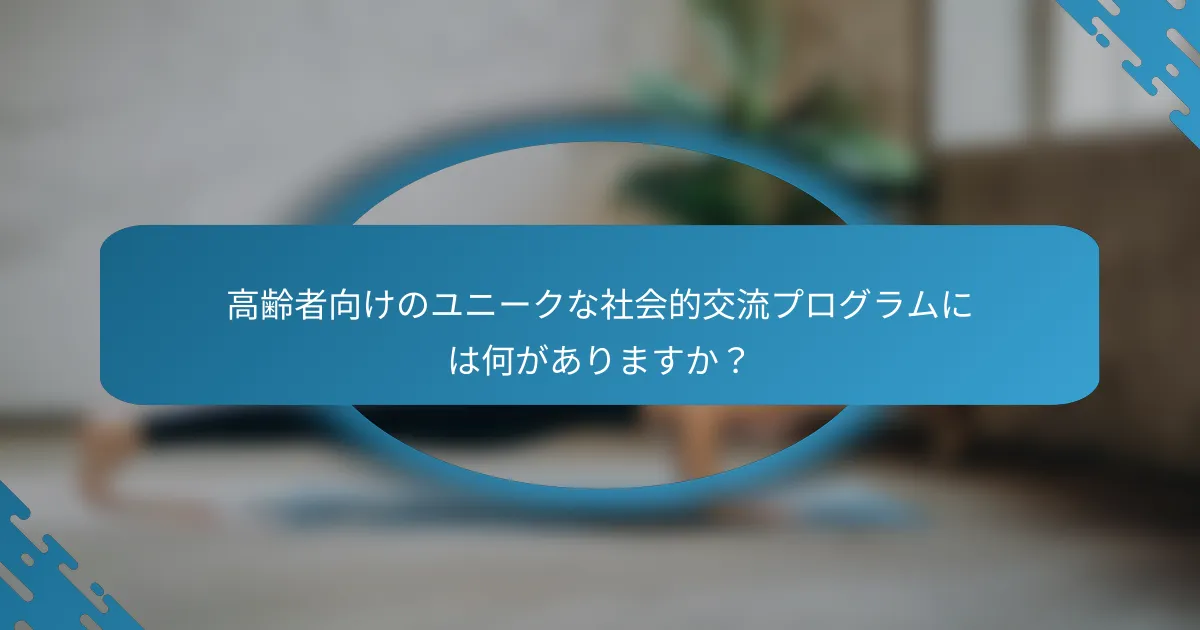 高齢者向けのユニークな社会的交流プログラムには何がありますか？
