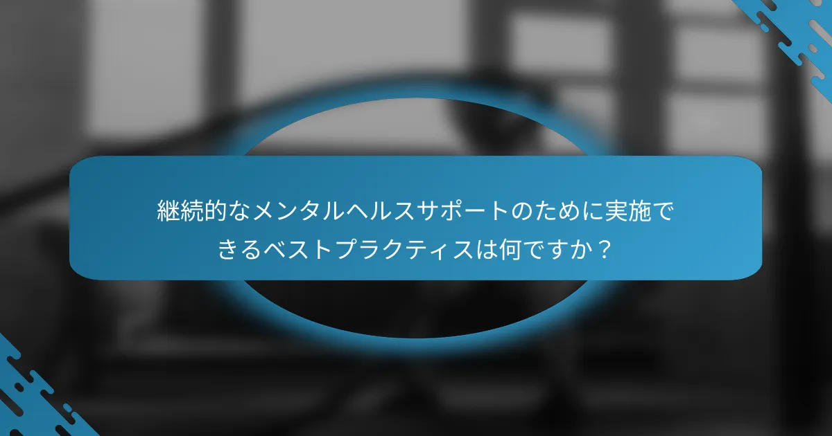 継続的なメンタルヘルスサポートのために実施できるベストプラクティスは何ですか？