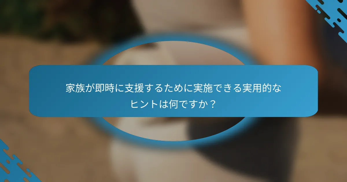家族が即時に支援するために実施できる実用的なヒントは何ですか？