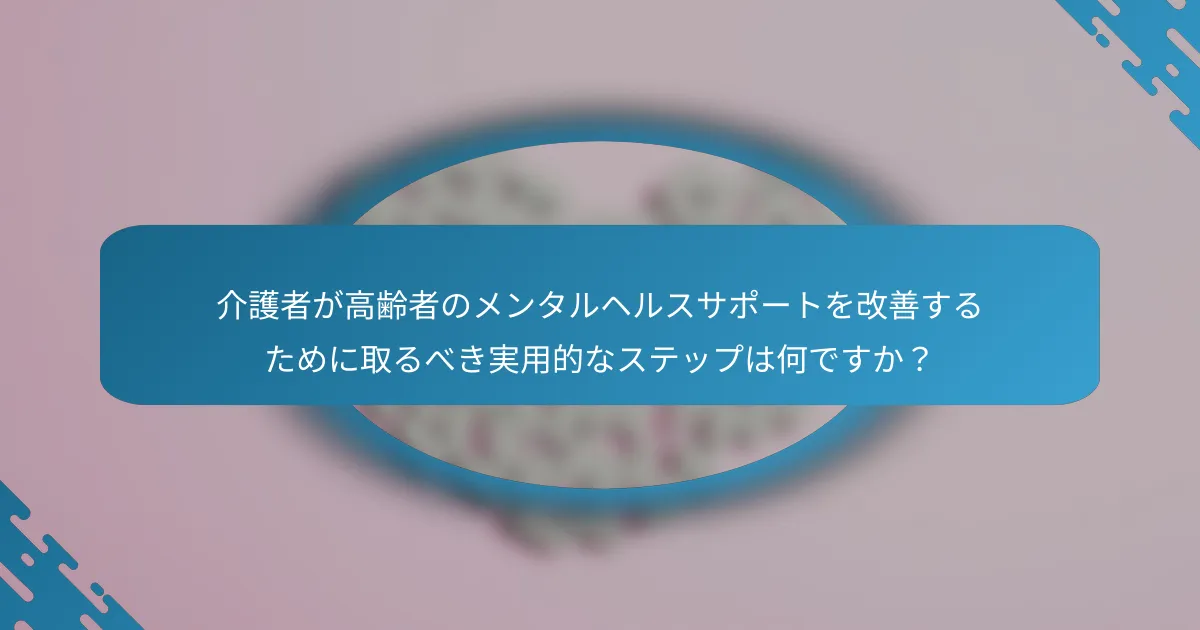 介護者が高齢者のメンタルヘルスサポートを改善するために取るべき実用的なステップは何ですか？
