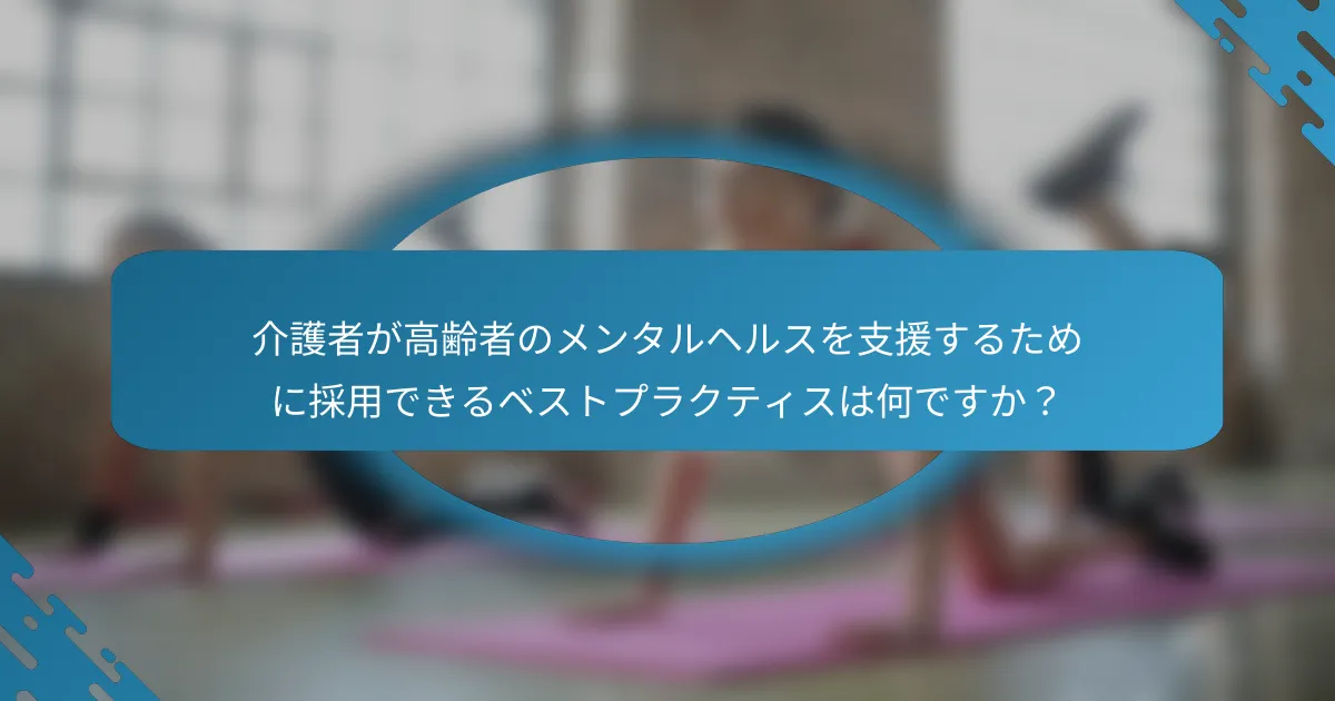 介護者が高齢者のメンタルヘルスを支援するために採用できるベストプラクティスは何ですか？