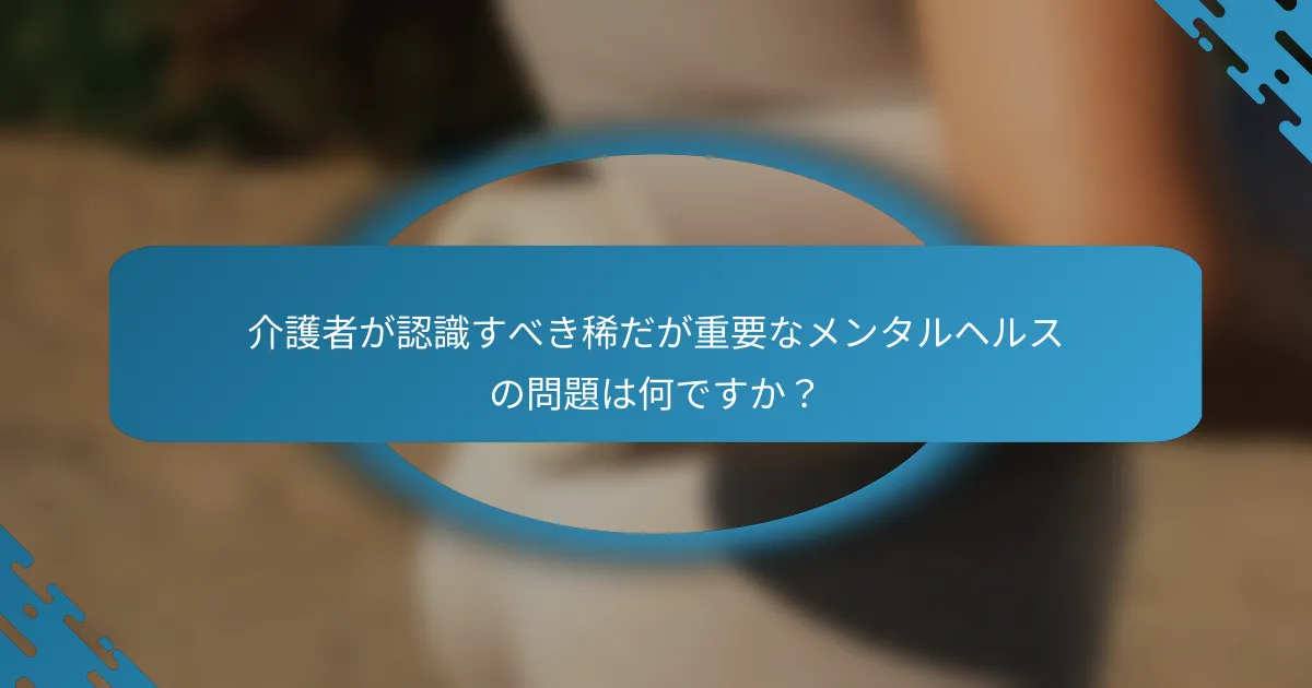 介護者が認識すべき稀だが重要なメンタルヘルスの問題は何ですか？