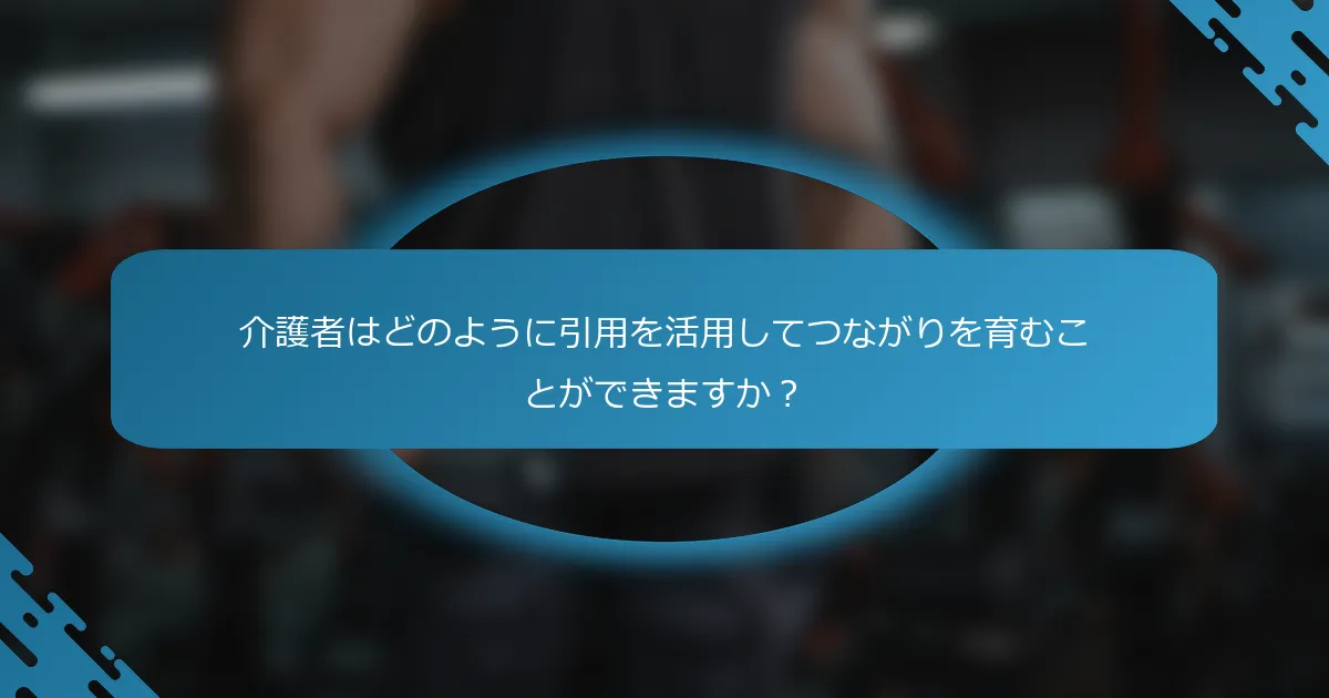 介護者はどのように引用を活用してつながりを育むことができますか？