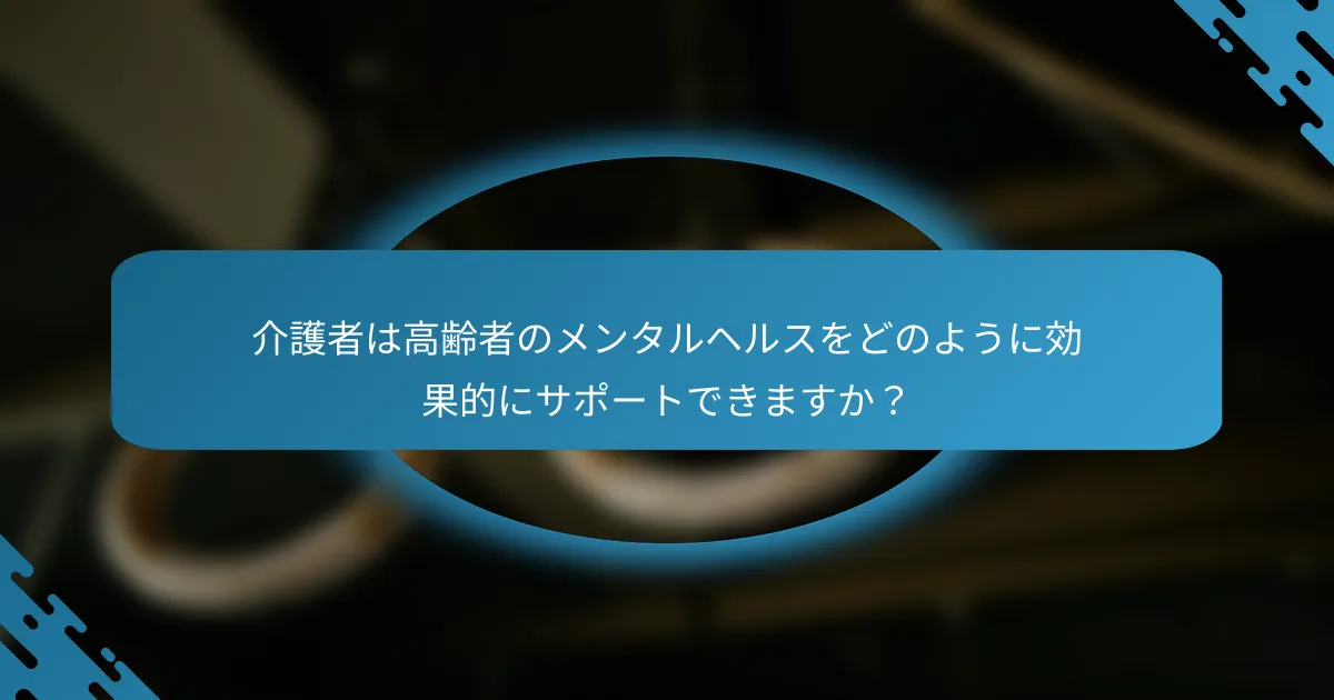 介護者は高齢者のメンタルヘルスをどのように効果的にサポートできますか？