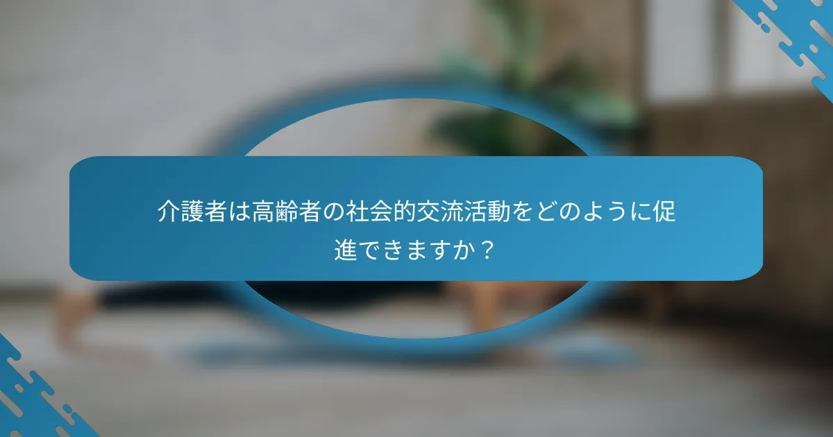 介護者は高齢者の社会的交流活動をどのように促進できますか？
