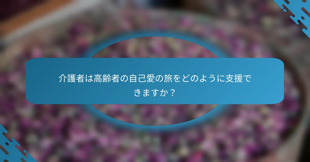 介護者は高齢者の自己愛の旅をどのように支援できますか？