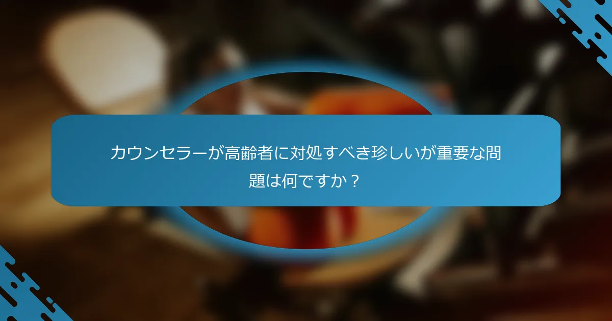 カウンセラーが高齢者に対処すべき珍しいが重要な問題は何ですか？