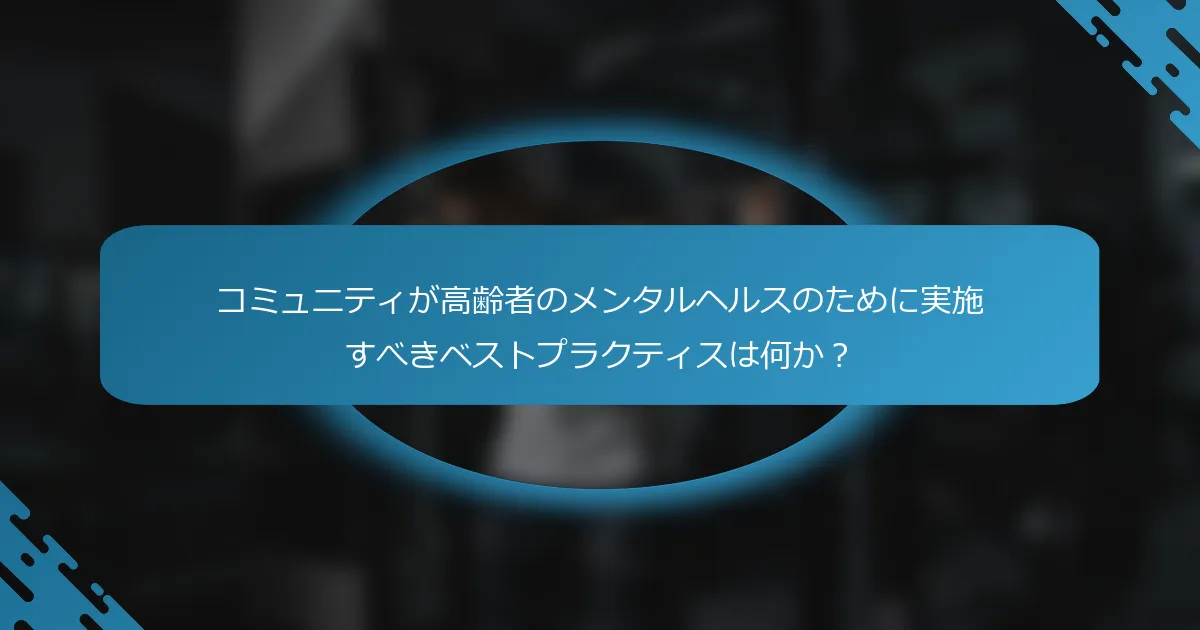 コミュニティが高齢者のメンタルヘルスのために実施すべきベストプラクティスは何か？