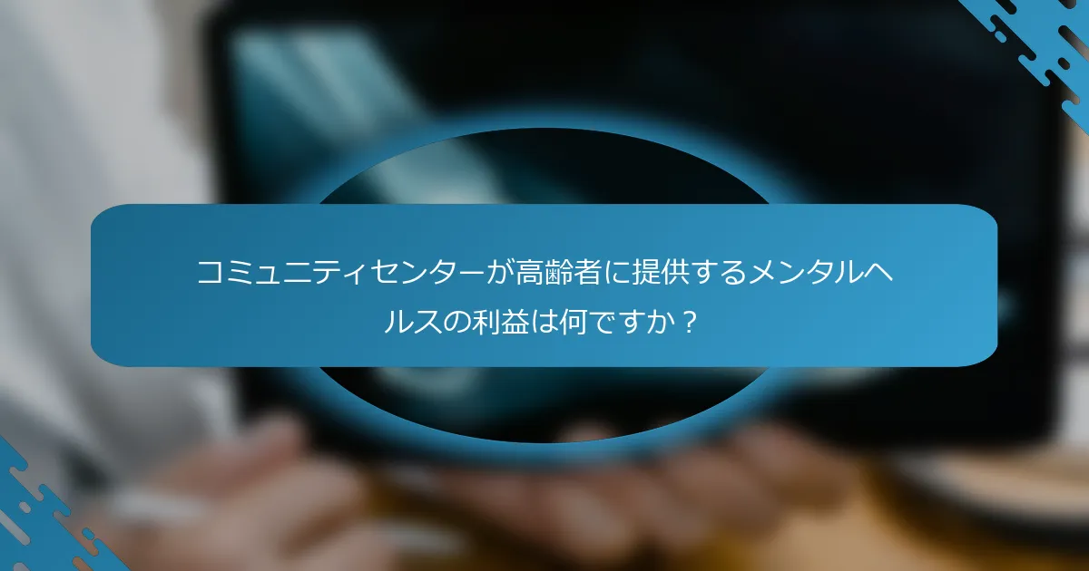 コミュニティセンターが高齢者に提供するメンタルヘルスの利益は何ですか？
