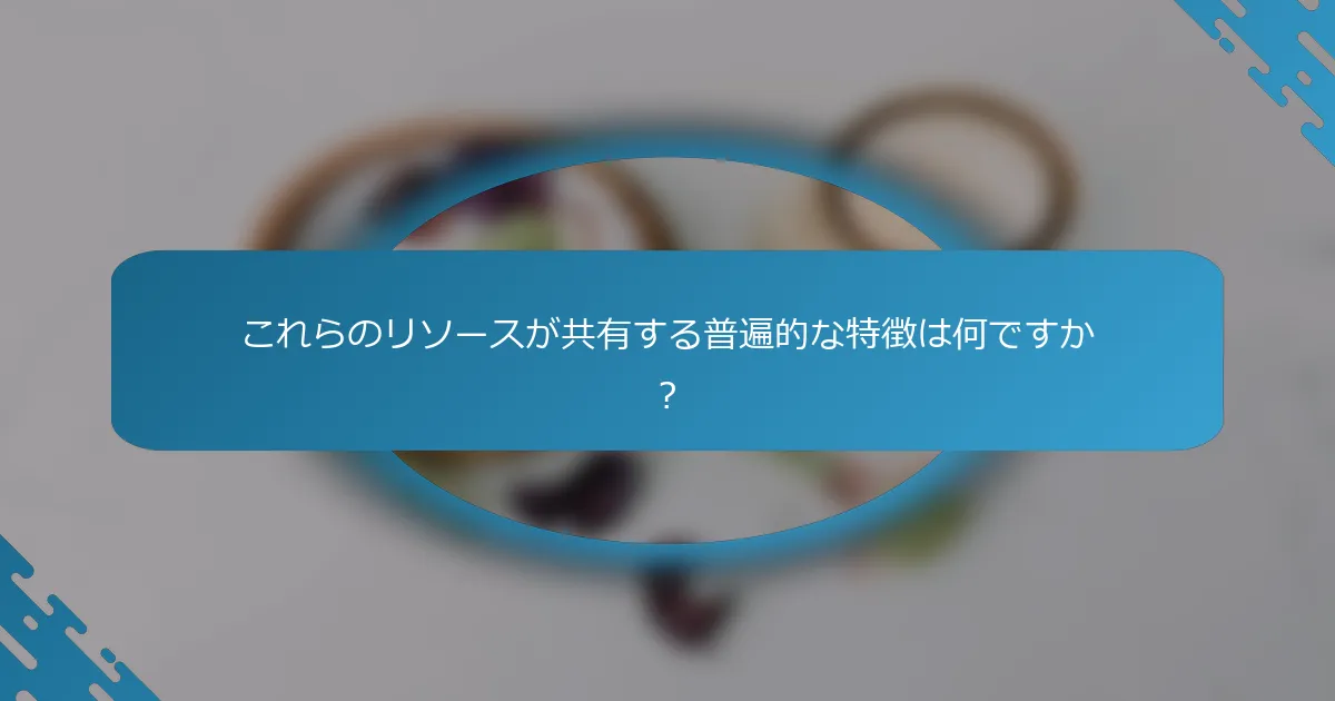 これらのリソースが共有する普遍的な特徴は何ですか？