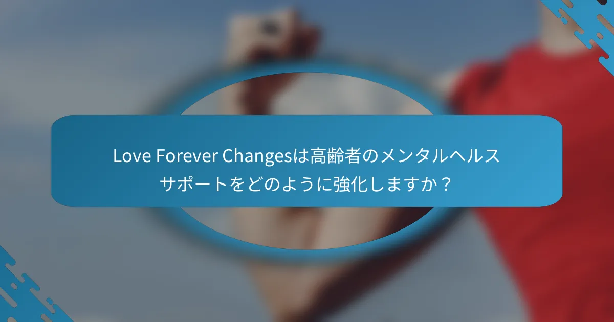 Love Forever Changesは高齢者のメンタルヘルスサポートをどのように強化しますか？